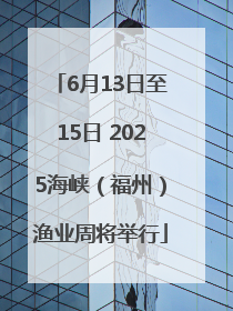 6月13日至15日 2025海峡（福州）渔业周将举行